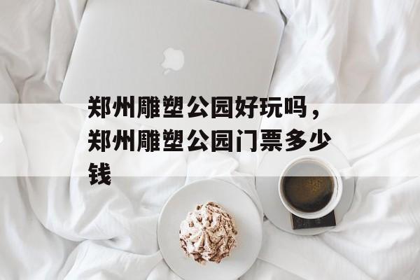 郑州雕塑公园好玩吗，郑州雕塑公园门票多少钱-第1张图片-