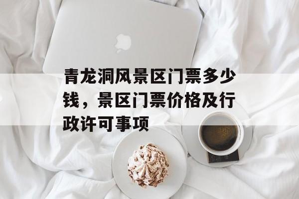 青龙洞风景区门票多少钱，景区门票价格及行政许可事项-第1张图片-