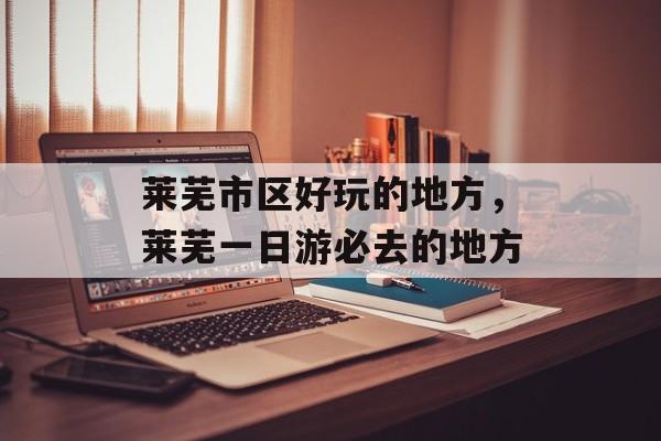 莱芜市区好玩的地方，莱芜一日游必去的地方-第1张图片-