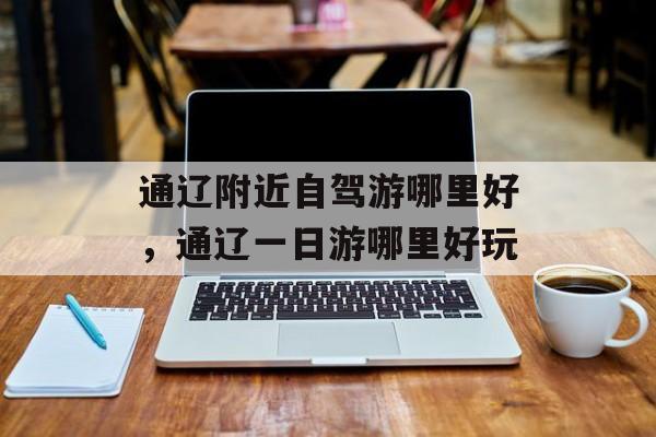 通辽附近自驾游哪里好，通辽一日游哪里好玩-第1张图片-