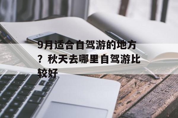 9月适合自驾游的地方？秋天去哪里自驾游比较好-第1张图片-