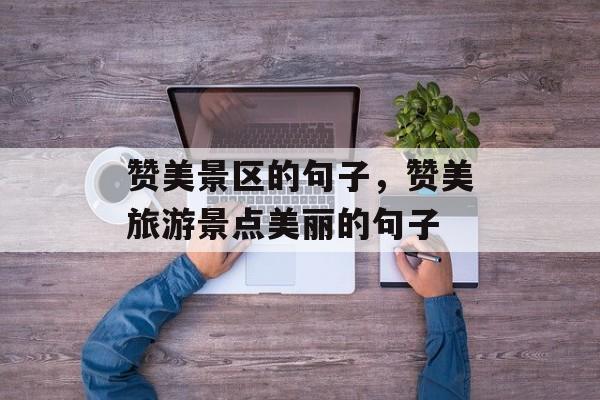 赞美景区的句子，赞美旅游景点美丽的句子-第1张图片-