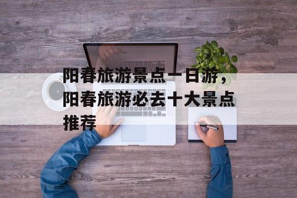 阳春旅游景点一日游，阳春旅游必去十大景点推荐-第1张图片-