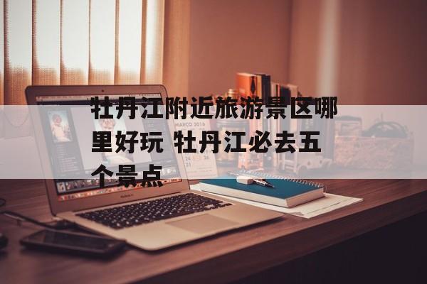 牡丹江附近旅游景区哪里好玩 牡丹江必去五个景点-第1张图片-