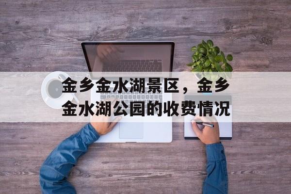金乡金水湖景区，金乡金水湖公园的收费情况-第1张图片-