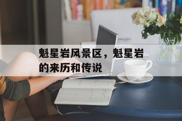魁星岩风景区，魁星岩的来历和传说-第1张图片-