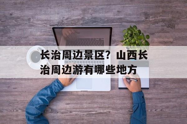 长治周边景区？山西长治周边游有哪些地方-第1张图片-