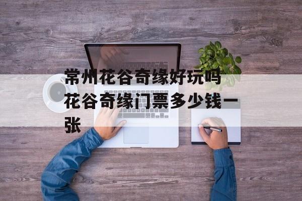 常州花谷奇缘好玩吗 花谷奇缘门票多少钱一张-第1张图片-