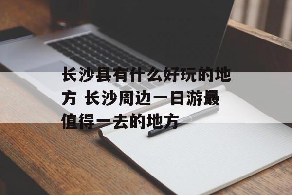 长沙县有什么好玩的地方 长沙周边一日游最值得一去的地方-第1张图片-