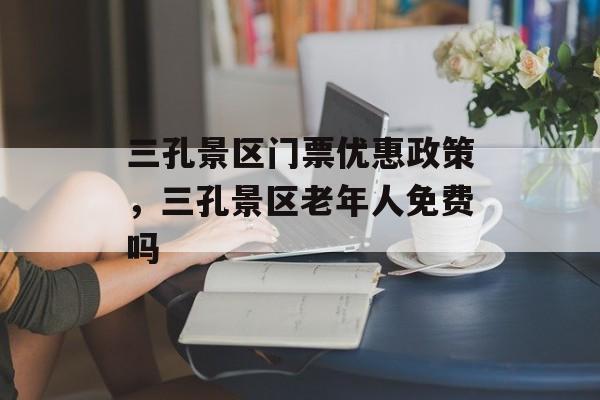 三孔景区门票优惠政策，三孔景区老年人免费吗-第1张图片-