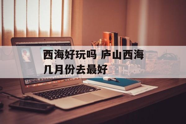 西海好玩吗 庐山西海几月份去最好-第1张图片-