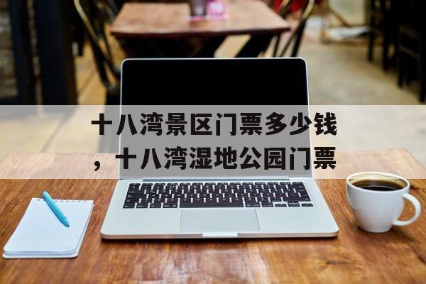 十八湾景区门票多少钱，十八湾湿地公园门票-第1张图片-
