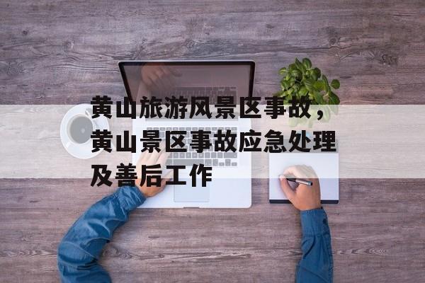 黄山旅游风景区事故，黄山景区事故应急处理及善后工作-第1张图片-