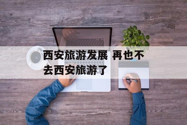 西安旅游发展 再也不去西安旅游了-第1张图片-