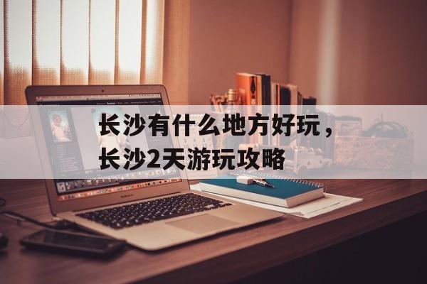 长沙有什么地方好玩，长沙2天游玩攻略-第1张图片-