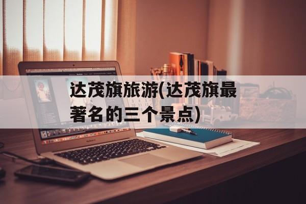 达茂旗旅游(达茂旗最著名的三个景点)-第1张图片-