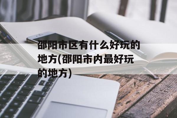 邵阳市区有什么好玩的地方(邵阳市内最好玩的地方)-第1张图片-