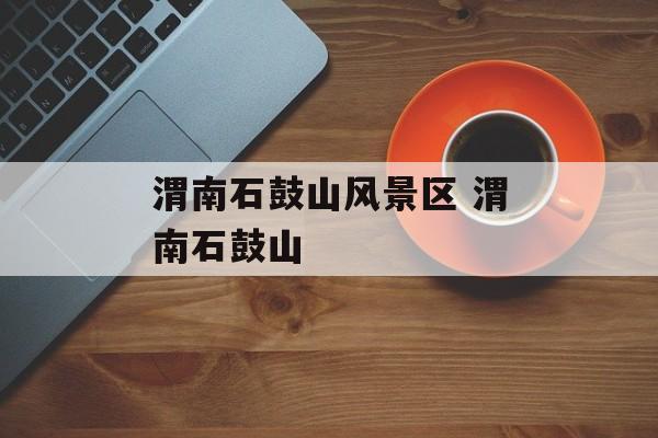 渭南石鼓山风景区 渭南石鼓山-第1张图片-