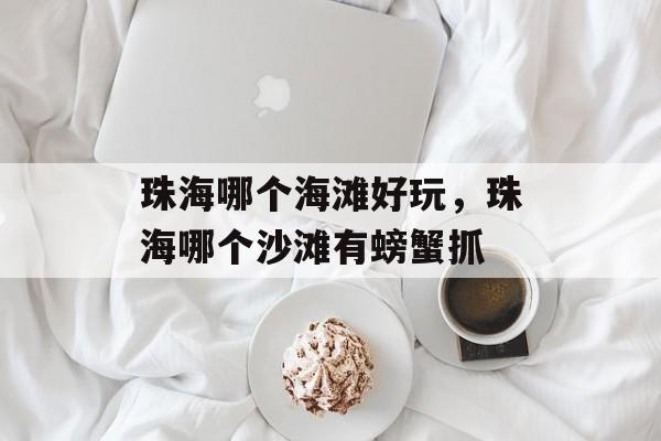 珠海哪个海滩好玩，珠海哪个沙滩有螃蟹抓-第1张图片-