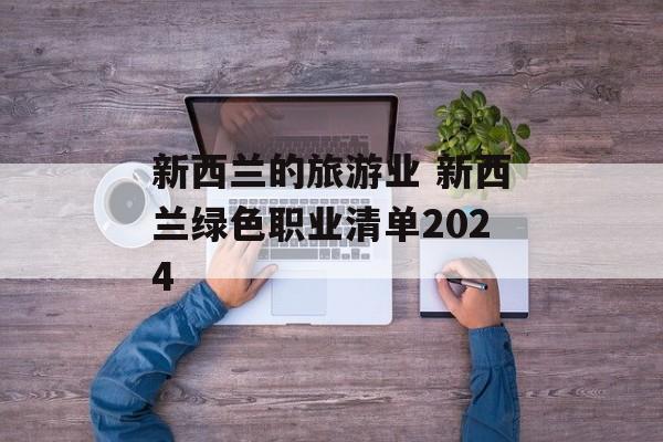 新西兰的旅游业 新西兰绿色职业清单2024-第1张图片-