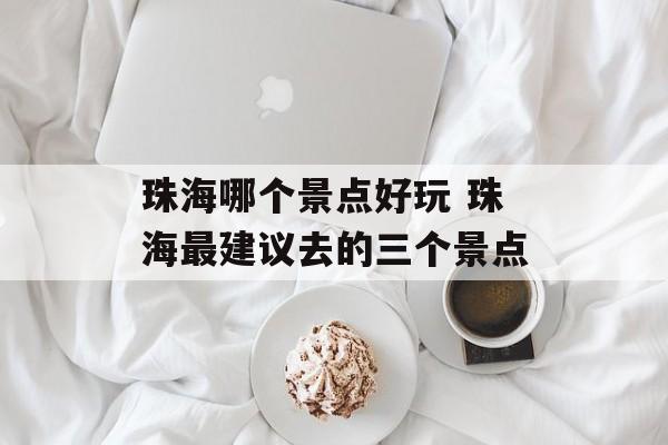 珠海哪个景点好玩 珠海最建议去的三个景点-第1张图片-