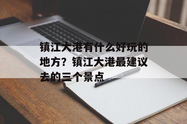 镇江大港有什么好玩的地方？镇江大港最建议去的三个景点-第1张图片-