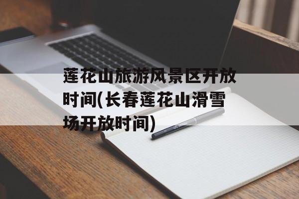 莲花山旅游风景区开放时间(长春莲花山滑雪场开放时间)-第1张图片-