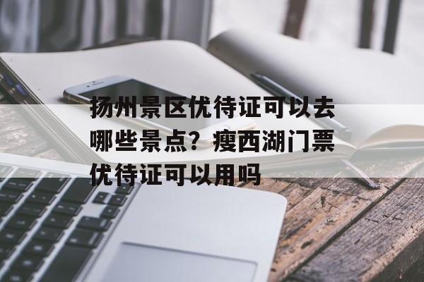 扬州景区优待证可以去哪些景点？瘦西湖门票优待证可以用吗-第1张图片-