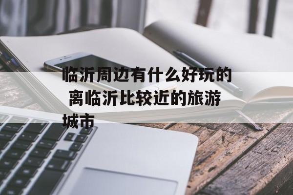 临沂周边有什么好玩的 离临沂比较近的旅游城市-第1张图片-