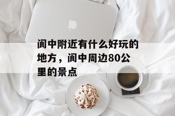 阆中附近有什么好玩的地方，阆中周边80公里的景点-第1张图片-