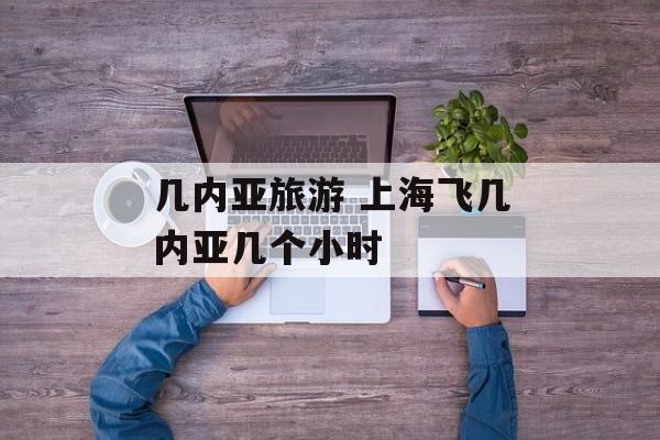 几内亚旅游 上海飞几内亚几个小时-第1张图片-