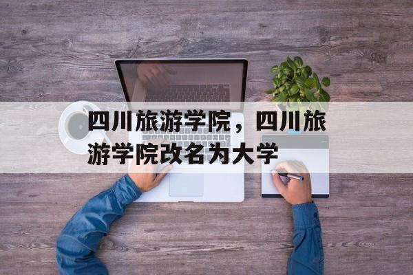 四川旅游学院，四川旅游学院改名为大学-第1张图片-