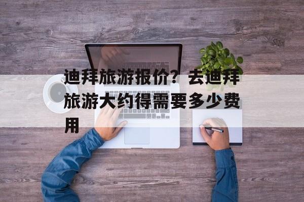 迪拜旅游报价？去迪拜旅游大约得需要多少费用-第1张图片-