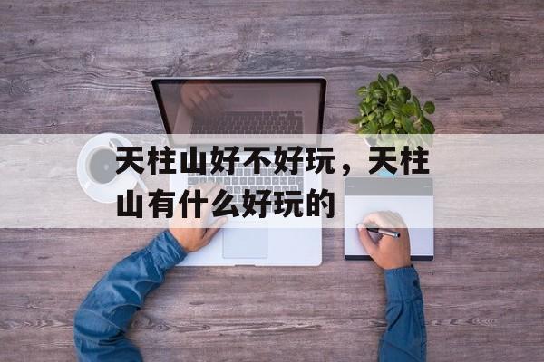 天柱山好不好玩，天柱山有什么好玩的-第1张图片-