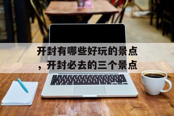 开封有哪些好玩的景点，开封必去的三个景点-第1张图片-