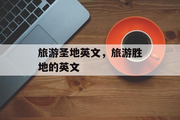 旅游圣地英文，旅游胜地的英文-第1张图片-