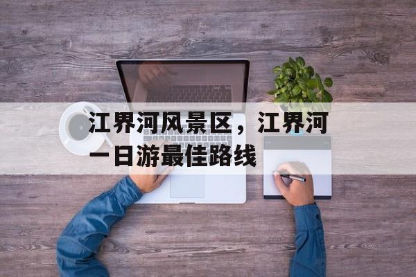 江界河风景区，江界河一日游最佳路线-第1张图片-