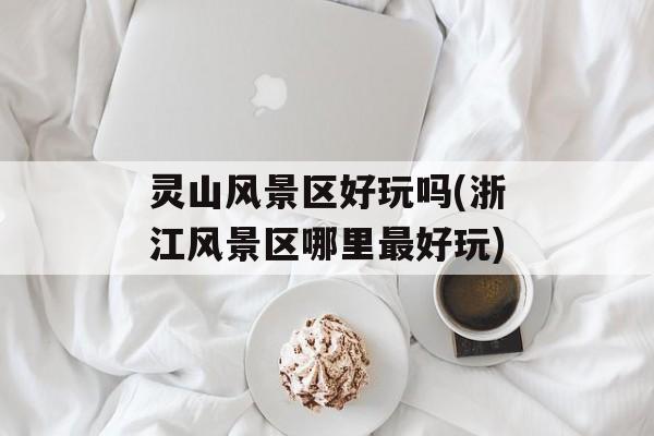 灵山风景区好玩吗(浙江风景区哪里最好玩)-第1张图片-