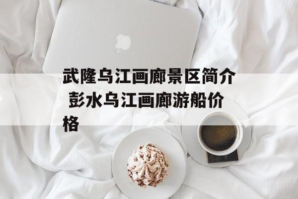 武隆乌江画廊景区简介 彭水乌江画廊游船价格-第1张图片-