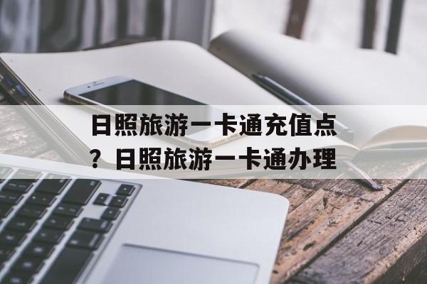 日照旅游一卡通充值点？日照旅游一卡通办理-第1张图片-