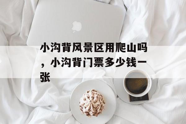 小沟背风景区用爬山吗，小沟背门票多少钱一张-第1张图片-