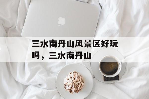 三水南丹山风景区好玩吗，三水南丹山-第1张图片-