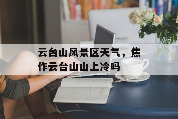 云台山风景区天气，焦作云台山山上冷吗-第1张图片-