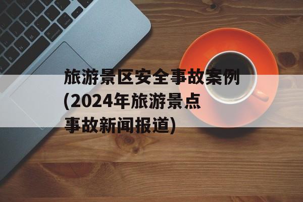 旅游景区安全事故案例(2024年旅游景点事故新闻报道)-第1张图片-