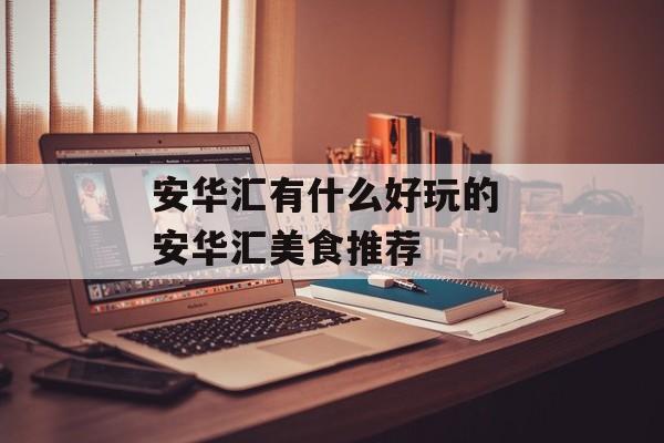 安华汇有什么好玩的 安华汇美食推荐-第1张图片-