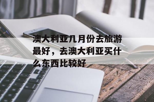 澳大利亚几月份去旅游最好，去澳大利亚买什么东西比较好-第1张图片-