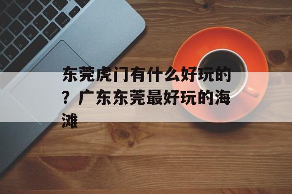 东莞虎门有什么好玩的？广东东莞最好玩的海滩-第1张图片-