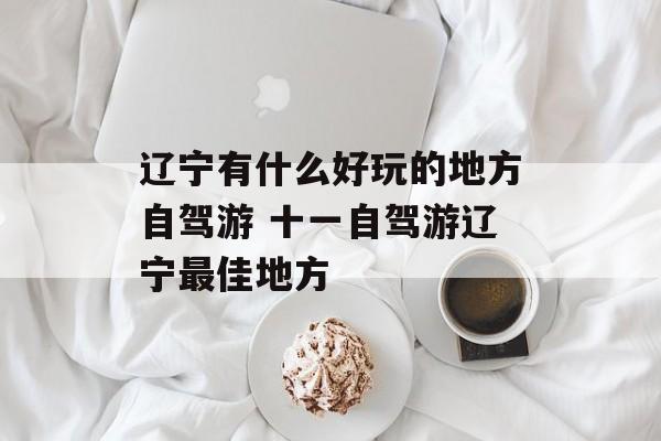 辽宁有什么好玩的地方自驾游 十一自驾游辽宁最佳地方-第1张图片-