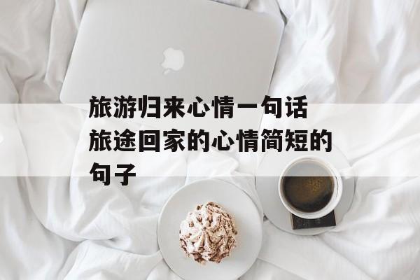 旅游归来心情一句话 旅途回家的心情简短的句子-第1张图片-