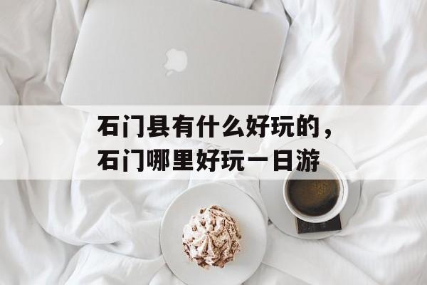 石门县有什么好玩的，石门哪里好玩一日游-第1张图片-